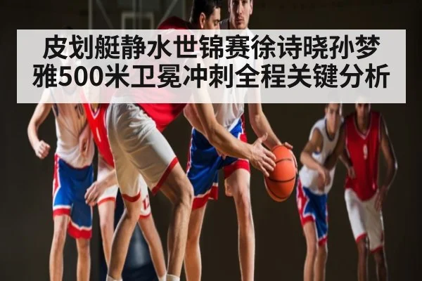 皮划艇静水世锦赛徐诗晓孙梦雅500米卫冕冲刺全程关键分析
