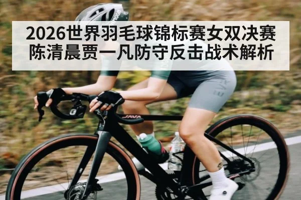 2026世界羽毛球锦标赛女双决赛陈清晨贾一凡防守反击战术解析