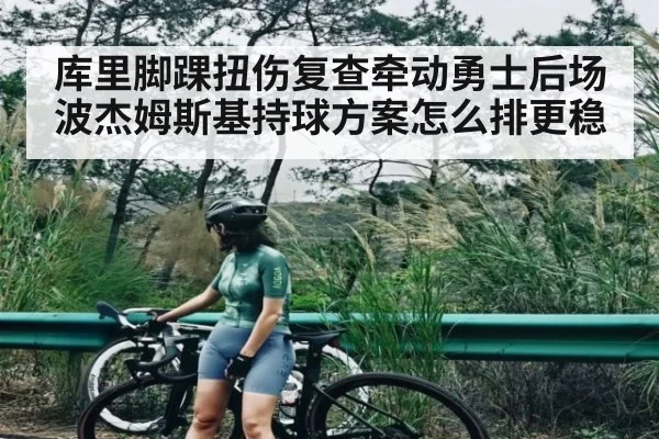 库里脚踝扭伤复查牵动勇士后场 波杰姆斯基持球方案怎么排更稳