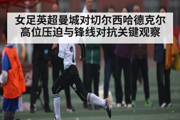 女足英超曼城对切尔西哈德克尔高位压迫与锋线对抗关键观察